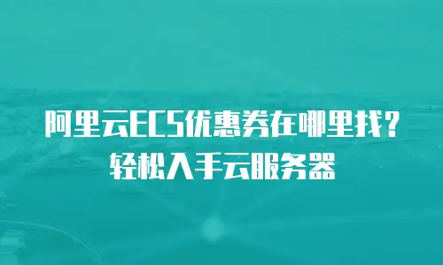 阿里云ECS优惠券在哪里找？轻松入手云服务器