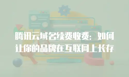 腾讯云域名续费收费：如何让你的品牌在互联网上长存