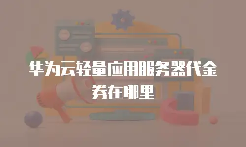 华为云轻量应用服务器代金券在哪里