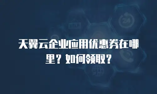 天翼云企业应用优惠券在哪里？如何领取？