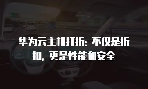 华为云主机打折: 不仅是折扣, 更是性能和安全