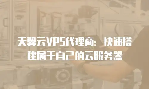 天翼云VPS代理商：快速搭建属于自己的云服务器