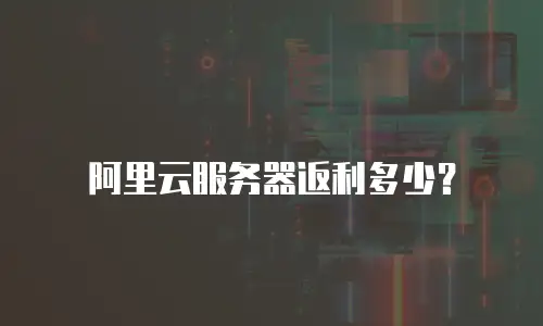 阿里云服务器返利多少？