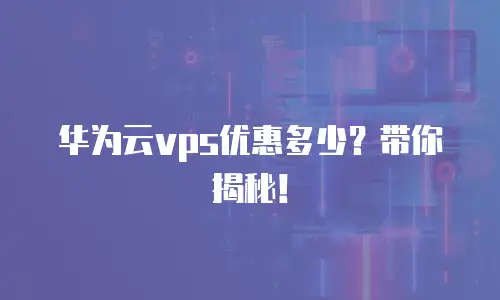 华为云vps优惠多少？带你揭秘！