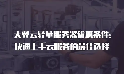 天翼云轻量服务器优惠条件：快速上手云服务的最佳选择