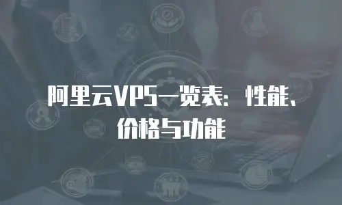 阿里云VPS一览表：性能、价格与功能