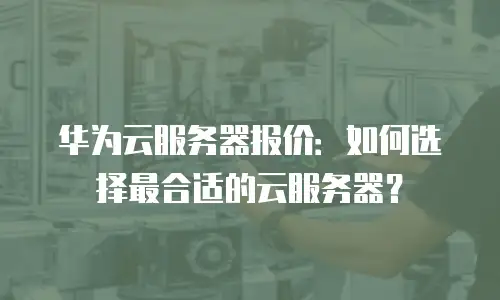 华为云服务器报价：如何选择最合适的云服务器？