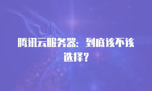 腾讯云服务器：到底该不该选择？