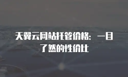 天翼云网站托管价格：一目了然的性价比