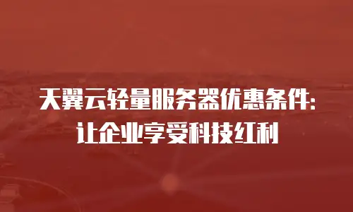 天翼云轻量服务器优惠条件：让企业享受科技红利