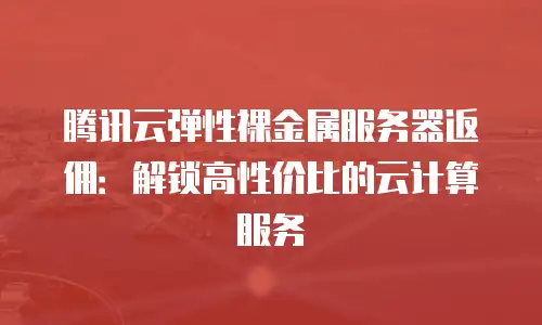 腾讯云弹性裸金属服务器返佣：解锁高性价比的云计算服务