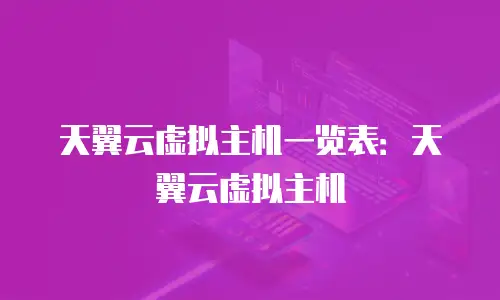 天翼云虚拟主机一览表：天翼云虚拟主机