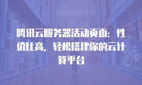 腾讯云服务器活动页面：性价比高，轻松搭建你的云计算平台