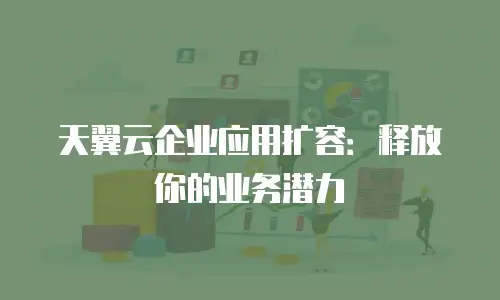天翼云企业应用扩容：释放你的业务潜力