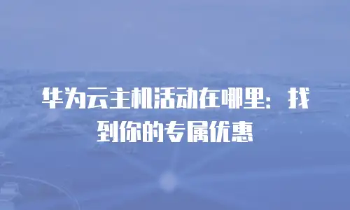 华为云主机活动在哪里：找到你的专属优惠