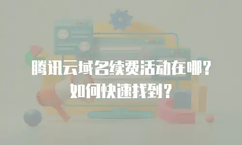 腾讯云域名续费活动在哪？如何快速找到？