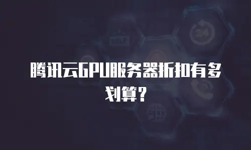腾讯云GPU服务器折扣有多划算？