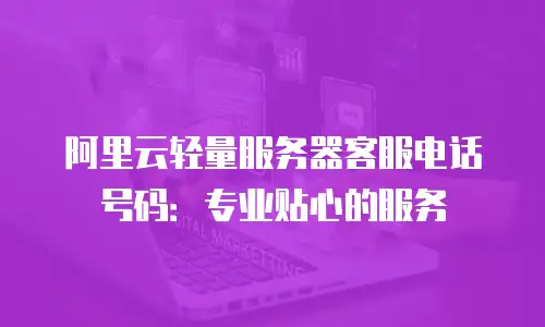 阿里云轻量服务器客服电话号码：专业贴心的服务