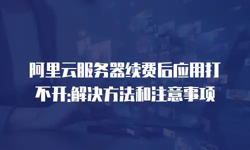 阿里云服务器续费后应用打不开:解决方法和注意事项