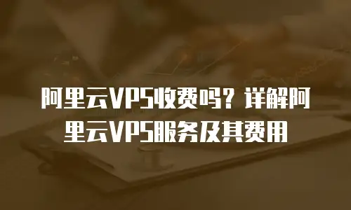 阿里云VPS收费吗？详解阿里云VPS服务及其费用