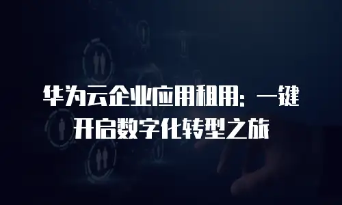 华为云企业应用租用: 一键开启数字化转型之旅