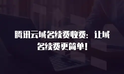 腾讯云域名续费收费：让域名续费更简单！