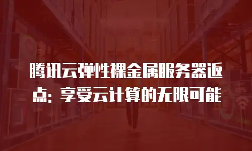 腾讯云弹性裸金属服务器返点: 享受云计算的无限可能