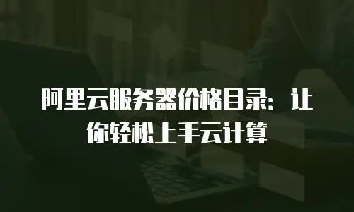 阿里云服务器价格目录：让你轻松上手云计算