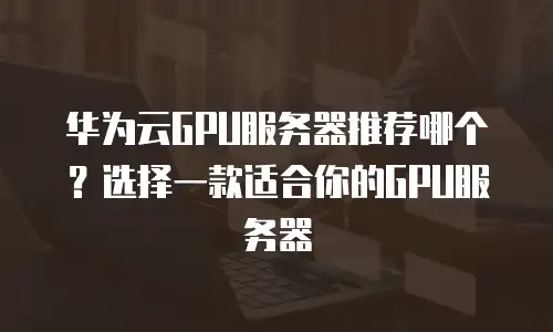 华为云GPU服务器推荐哪个？选择一款适合你的GPU服务器