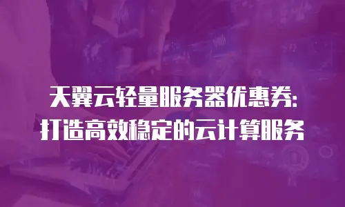 天翼云轻量服务器优惠券：打造高效稳定的云计算服务