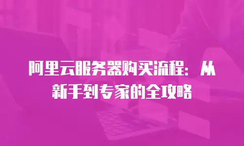 阿里云服务器购买流程：从新手到专家的全攻略