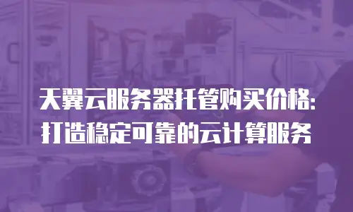 天翼云服务器托管购买价格：打造稳定可靠的云计算服务
