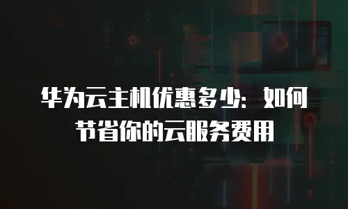 华为云主机优惠多少：如何节省你的云服务费用