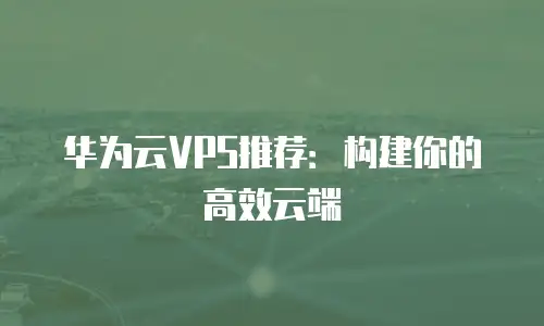华为云VPS推荐：构建你的高效云端