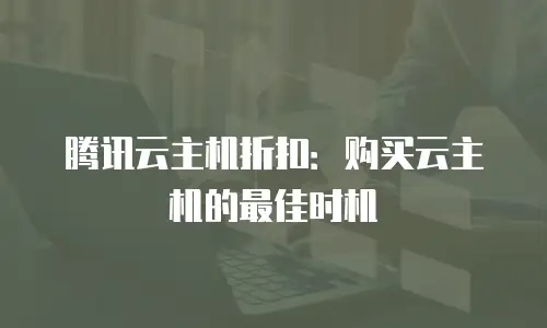 腾讯云主机折扣：购买云主机的最佳时机