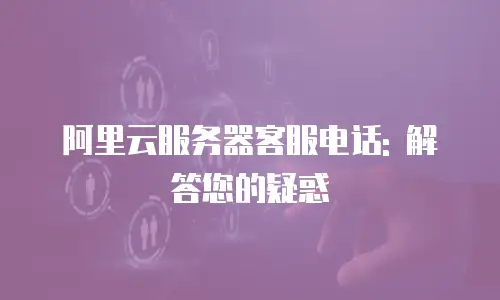 阿里云服务器客服电话: 解答您的疑惑
