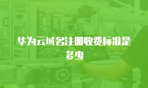 华为云域名注册收费标准是多少