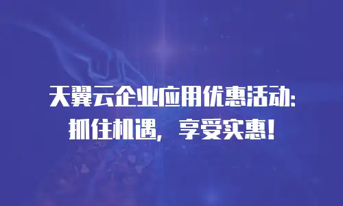 天翼云企业应用优惠活动：抓住机遇，享受实惠！
