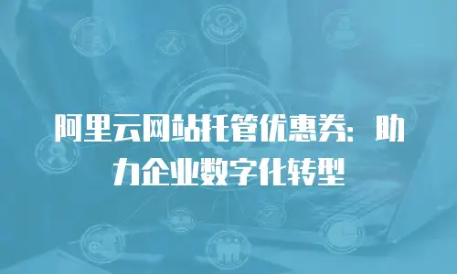 阿里云网站托管优惠券：助力企业数字化转型