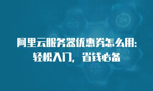 阿里云服务器优惠券怎么用：轻松入门，省钱必备