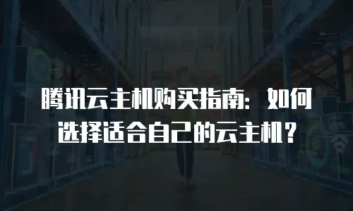 腾讯云主机购买指南：如何选择适合自己的云主机？
