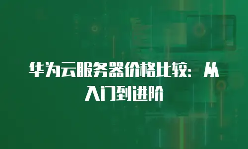 华为云服务器价格比较：从入门到进阶
