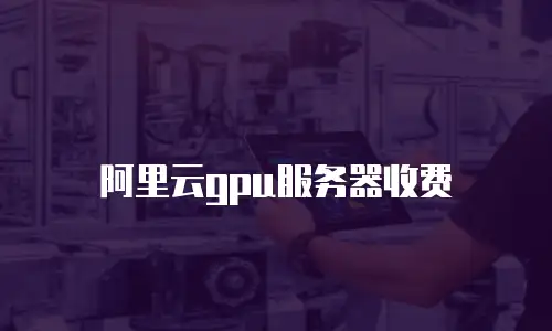 阿里云gpu服务器收费