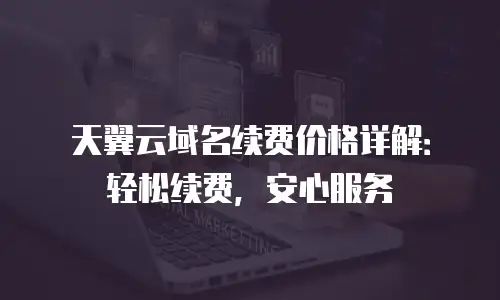 天翼云域名续费价格详解：轻松续费，安心服务