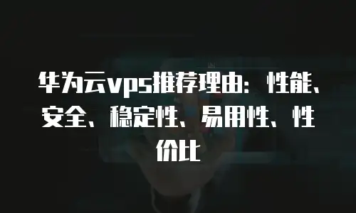华为云vps推荐理由：性能、安全、稳定性、易用性、性价比