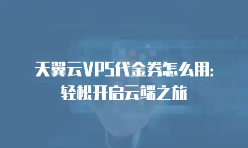 天翼云VPS代金券怎么用：轻松开启云端之旅