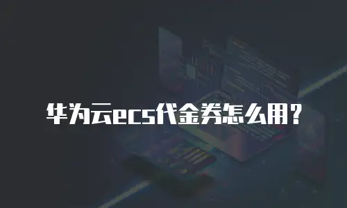 华为云ecs代金券怎么用？