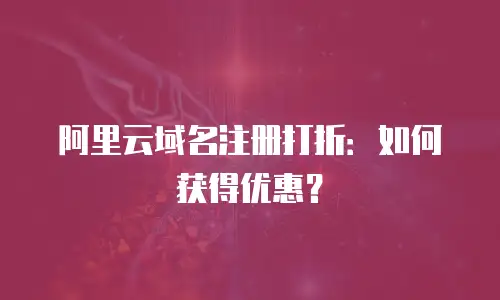 阿里云域名注册打折：如何获得优惠？