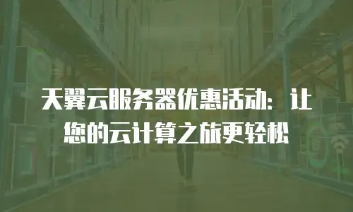 天翼云服务器优惠活动：让您的云计算之旅更轻松