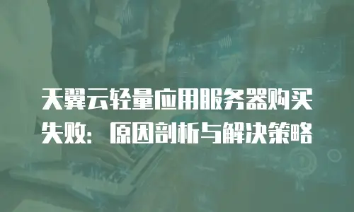 天翼云轻量应用服务器购买失败：原因剖析与解决策略